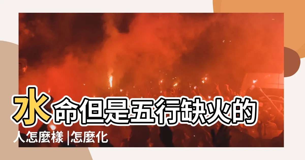 【五行屬水缺火】水命但是五行缺火的人怎麼樣 |怎麼化解 |八字五行水旺缺火的人怎麼辦 |