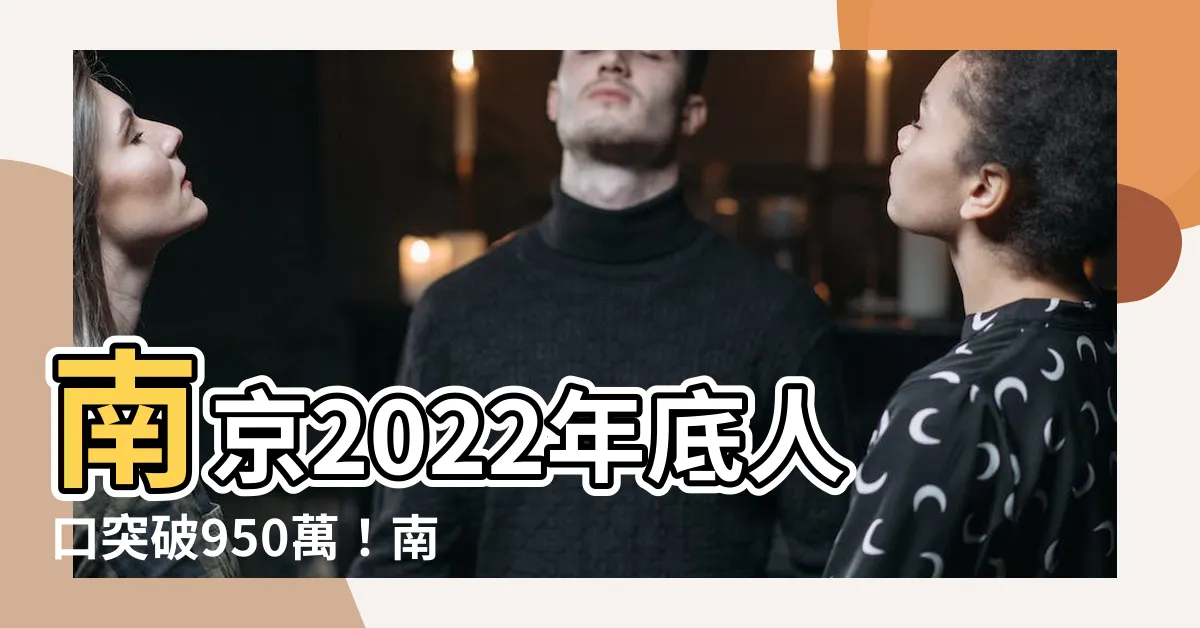 【南京人口】南京2022年底人口突破950萬！南京人口持續增長
