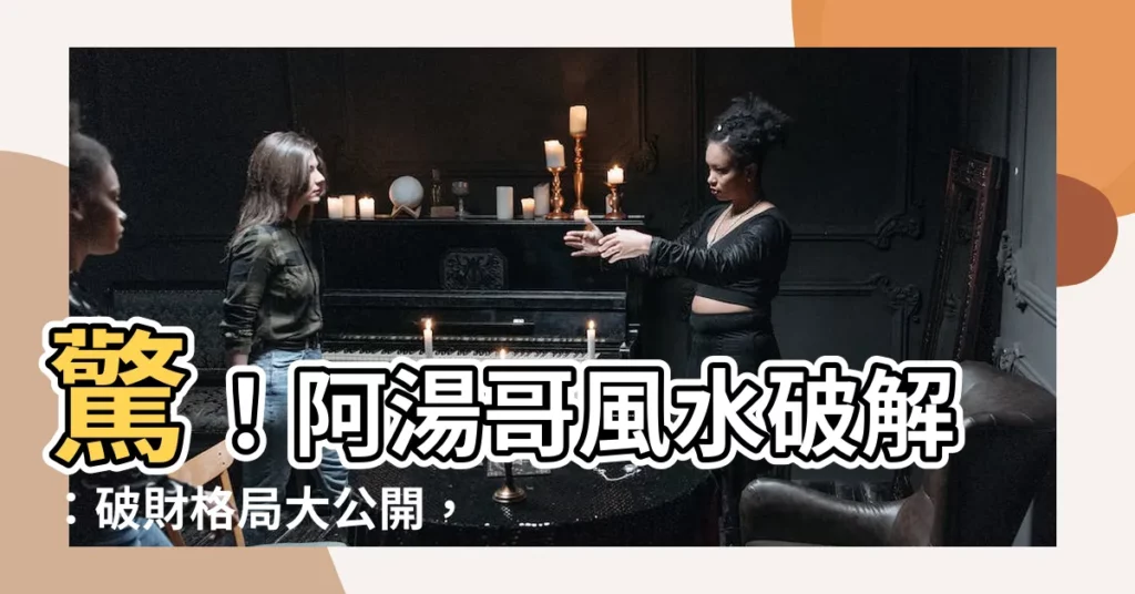 【阿湯哥風水】驚！阿湯哥風水破解：破財格局大公開，化解好運瞬間到！