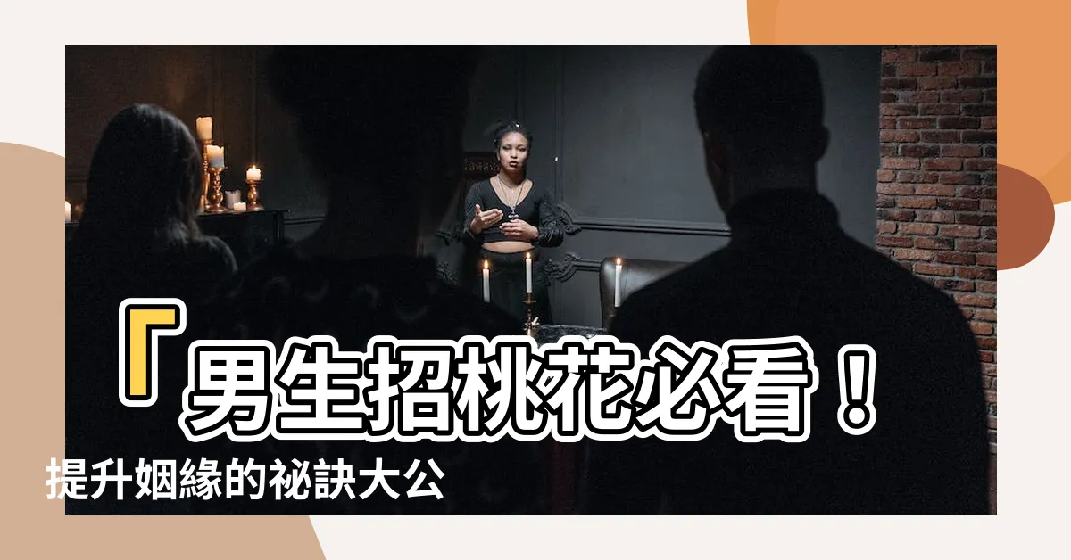 【男生招桃花】「男生招桃花必看！提升姻緣的秘訣大公開！」