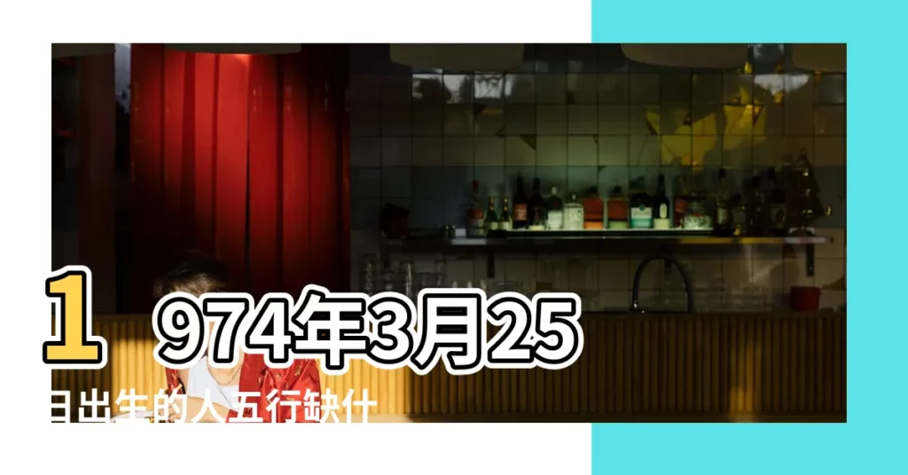1974年3月25日出生的人五行缺什麼 |1974年3月25日出生的人是什麼命 |五行缺什麼 |【1974年陰曆3月25日五行】