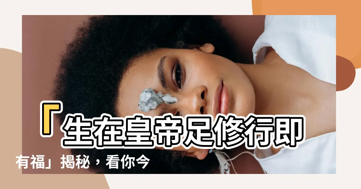 【生在皇帝足修行即有福】「生在皇帝足修行即有福」揭秘，看你今生命運吉凶的秘辛