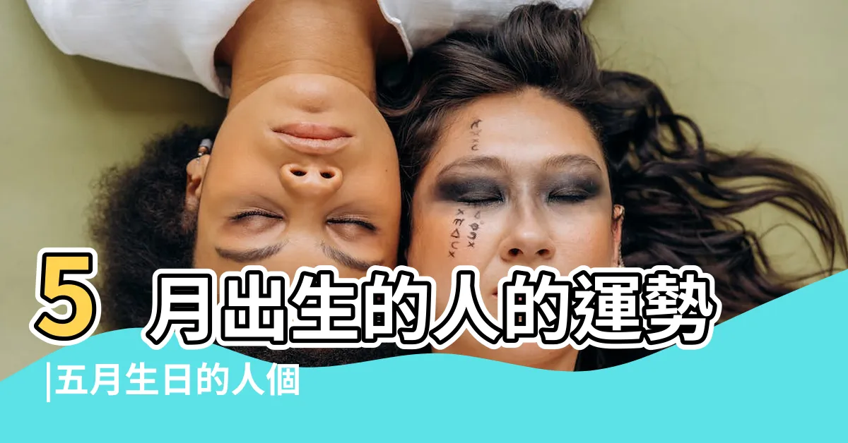 【五月出生的人】5月出生的人的運勢 |五月生日的人個性是如何 |農曆5月出生的人命好嗎 |