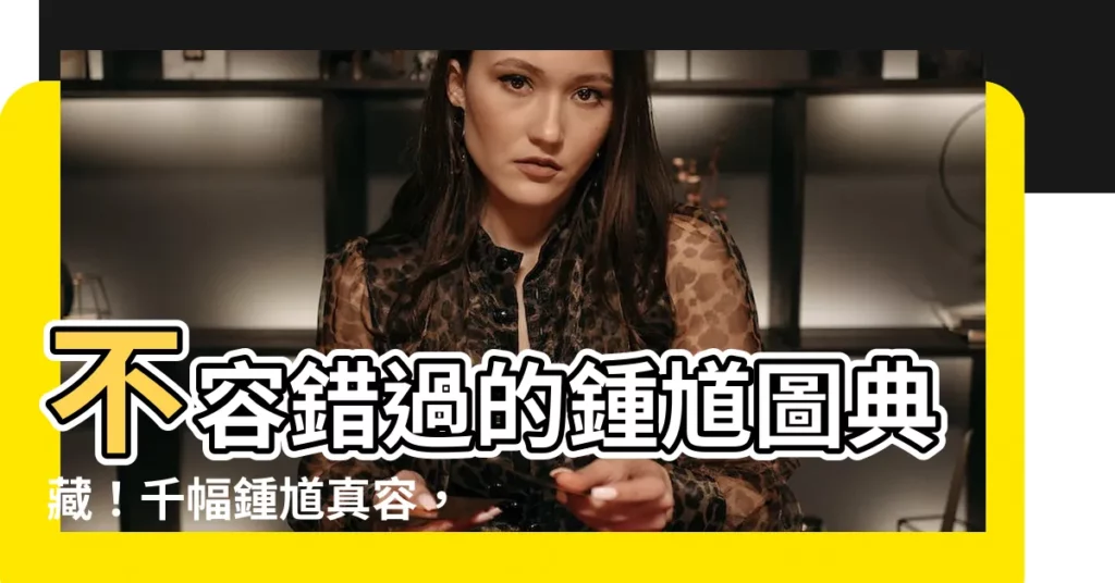 【鍾馗 圖】不容錯過的鍾馗圖典藏！千幅鍾馗真容，驅邪鎮煞不容小覷！