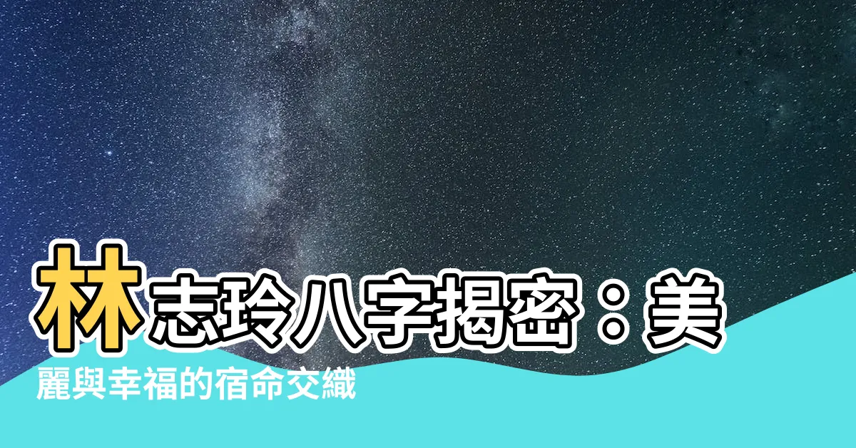 【林志玲八字】林志玲八字揭密：美麗與幸福的宿命交織