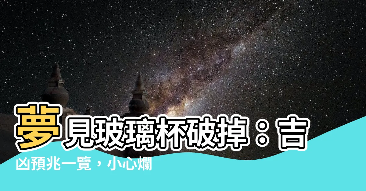 【夢見玻璃杯破掉】夢見玻璃杯破掉：吉凶預兆一覽，小心爛桃花！