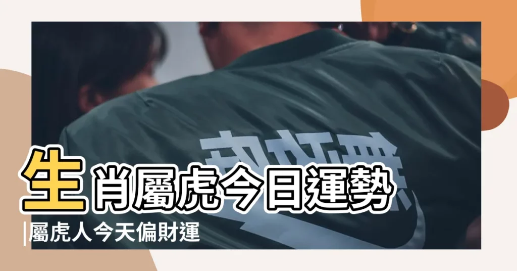生肖屬虎今日運勢 |屬虎人今天偏財運 |【生肖虎今日及下週運勢如何】