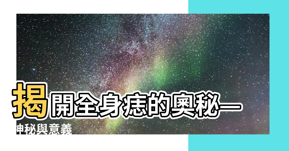 【全身痣的意思】揭開全身痣的奧秘—神秘與意義