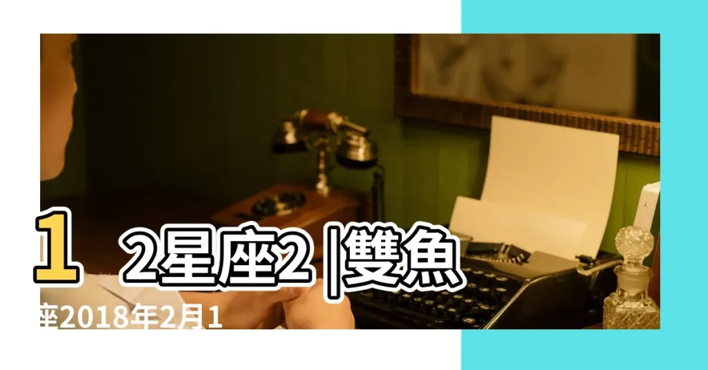 12星座2 |雙魚座2018年2月11日運勢 |2018年2月12星座運勢 |【雙魚座2018年2月11運勢】