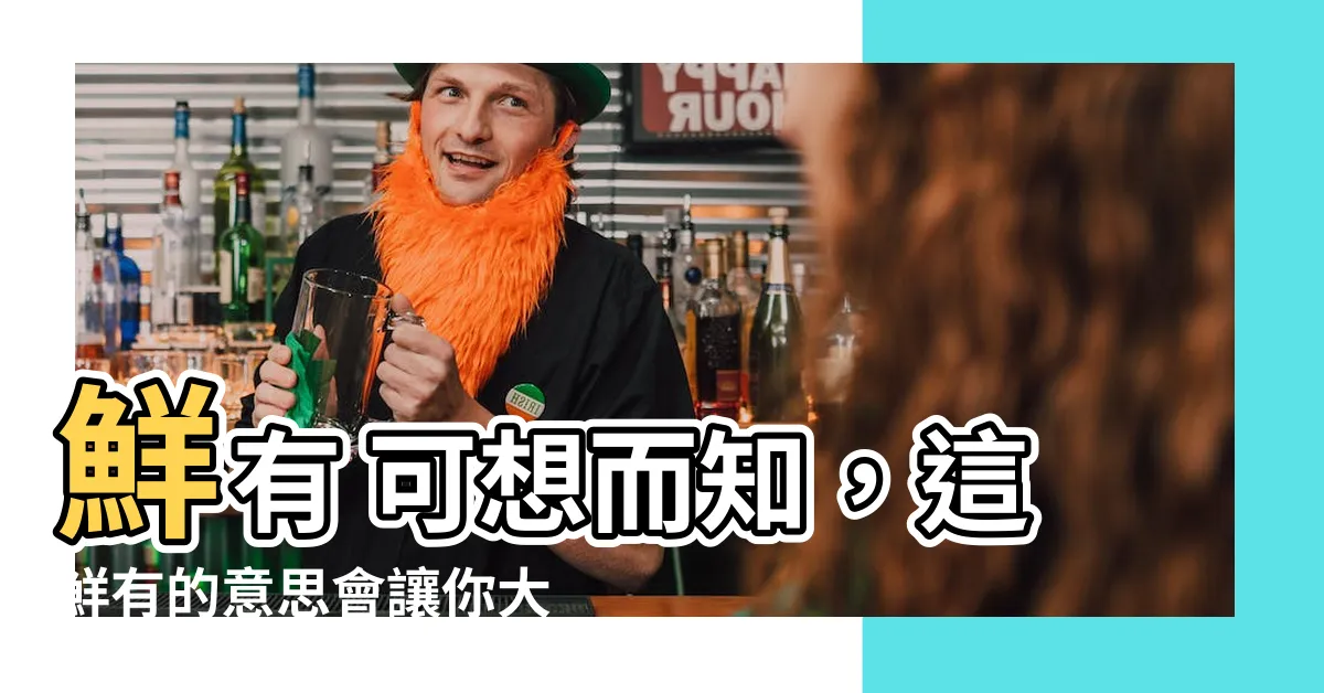 【鮮有 意思】鮮有 可想而知，這鮮有的意思會讓你大開眼界！