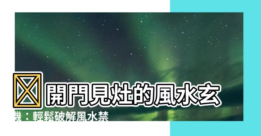 【開門見灶的定義】🏠開門見灶的風水玄機：輕鬆破解風水禁忌，改善財運與健康！
