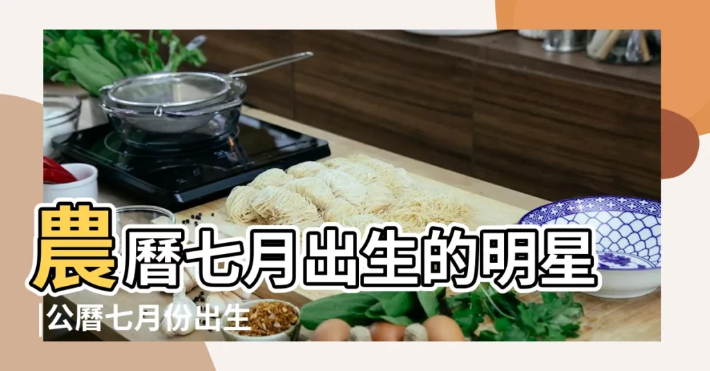 農曆七月出生的明星 |公曆七月份出生的名人 |農曆七月出生的偉人 |【農曆七月份出生名人】
