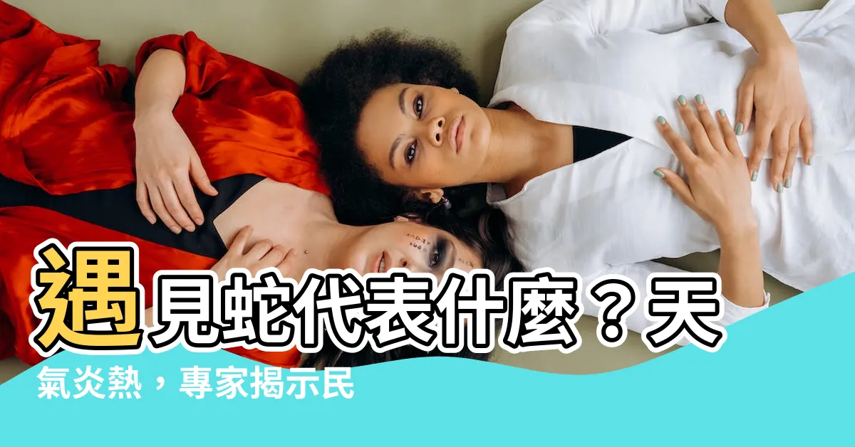 【遇見蛇代表什麼】遇見蛇代表什麼？天氣炎熱，專家揭示民俗中2個必做之事!