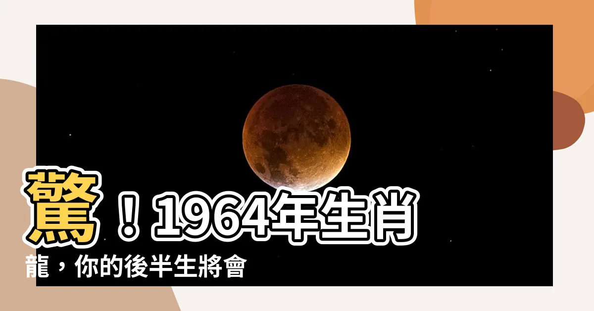 【1964年生肖】驚！1964年生肖龍，你的後半生將會…