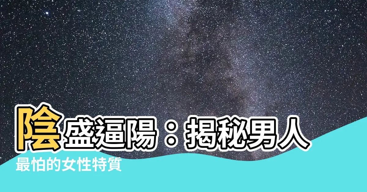【陰盛格陽】陰盛逼陽：揭秘男人最怕的女性特質