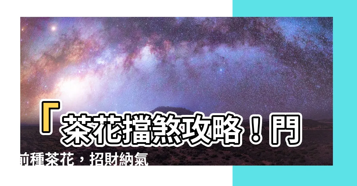 【茶花擋煞】「茶花擋煞攻略！門前種茶花，招財納氣，生旺家運」