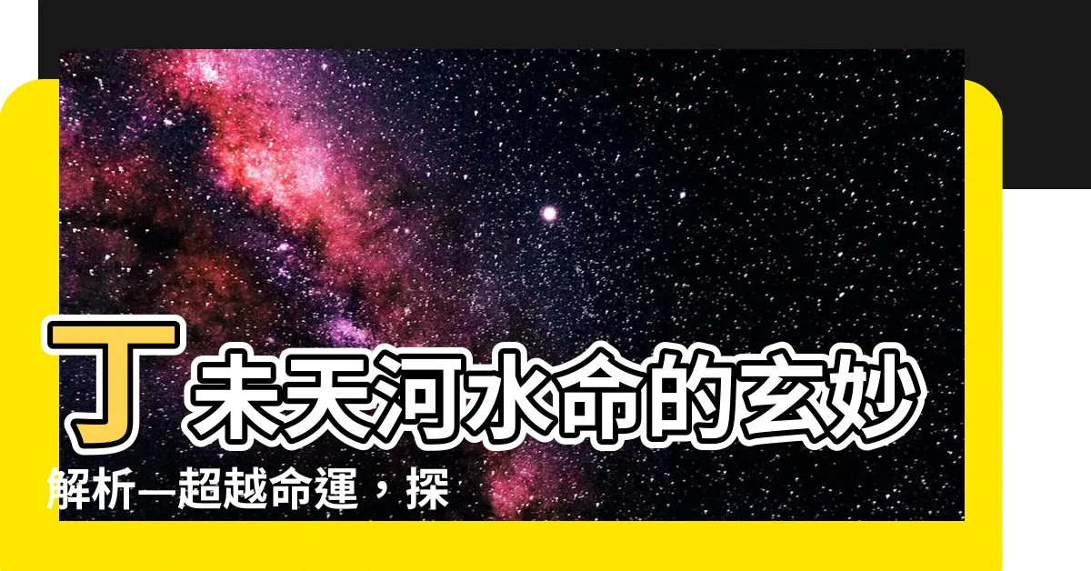 【丁未 天河水】丁未天河水命的玄妙解析—超越命運，探索神秘之道！