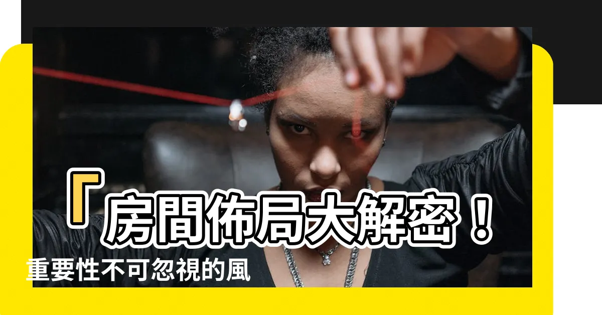 【房間佈局】「房間佈局大解密！重要性不可忽視的風水知識」