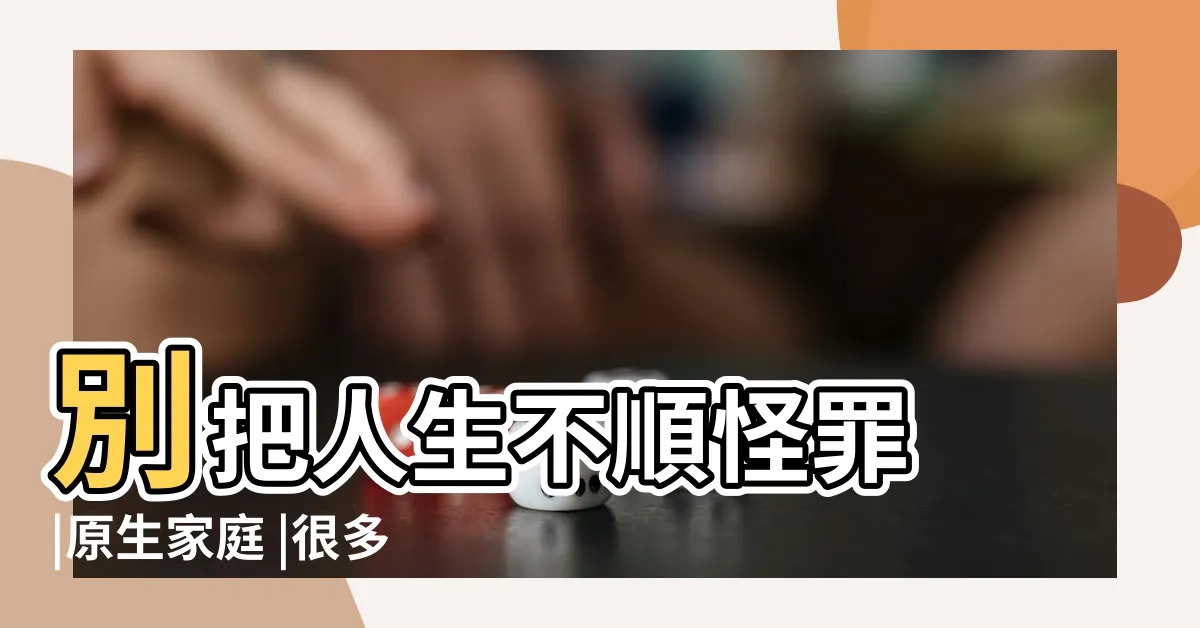 【家庭不順】別把人生不順怪罪 |原生家庭 |很多家庭不順的原因 |