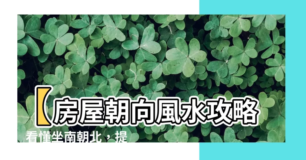 【房屋朝向風水】【房屋朝向風水攻略】看懂坐南朝北,提升運勢財運