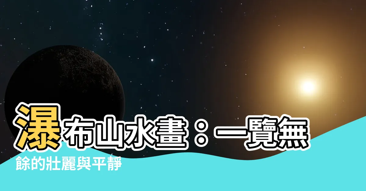 【瀑布山水畫】瀑布山水畫：一覽無餘的壯麗與平靜