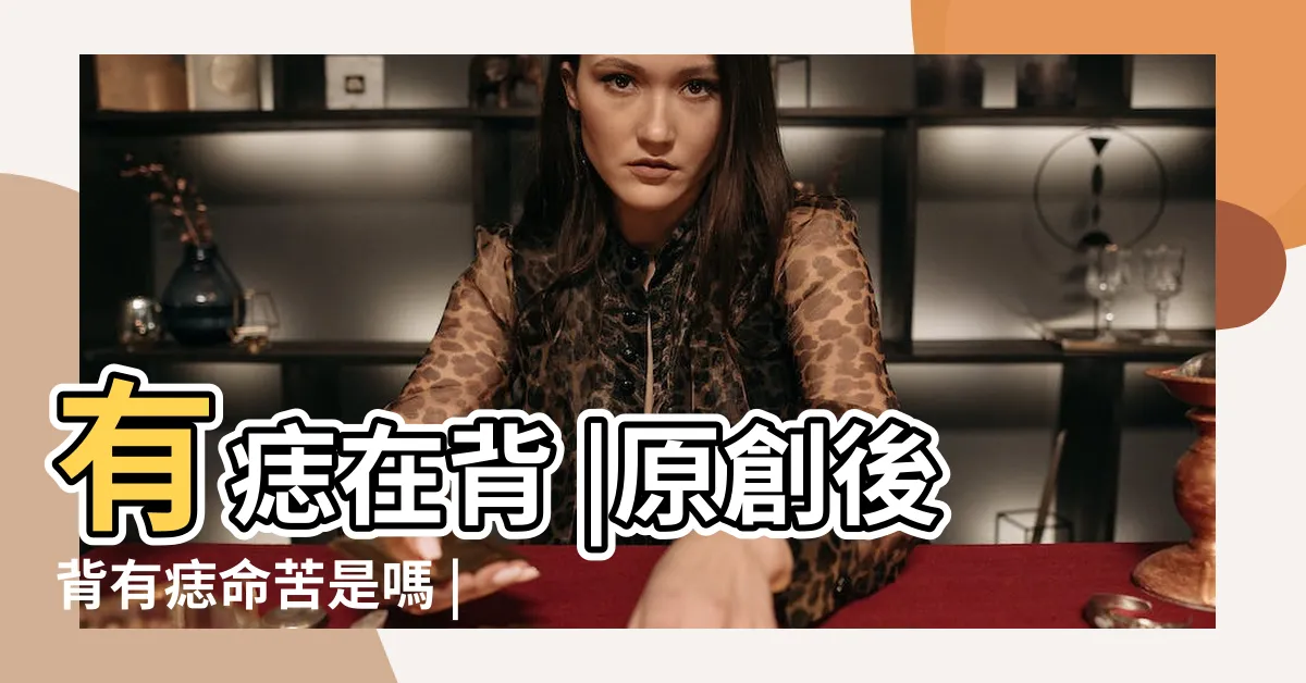 【後背有痣代表什麼】有痣在背 |原創後背有痣命苦是嗎 |後背有痣命苦是嗎 |