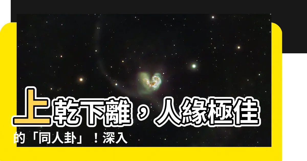 【上乾下離】上乾下離，人緣極佳的「同人卦」！深入解析其吉凶禍福