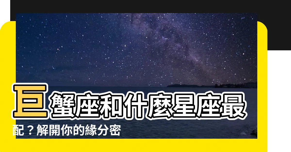 【巨蟹座和什麼星座最配】巨蟹座和什麼星座最配？解開你的緣分密碼