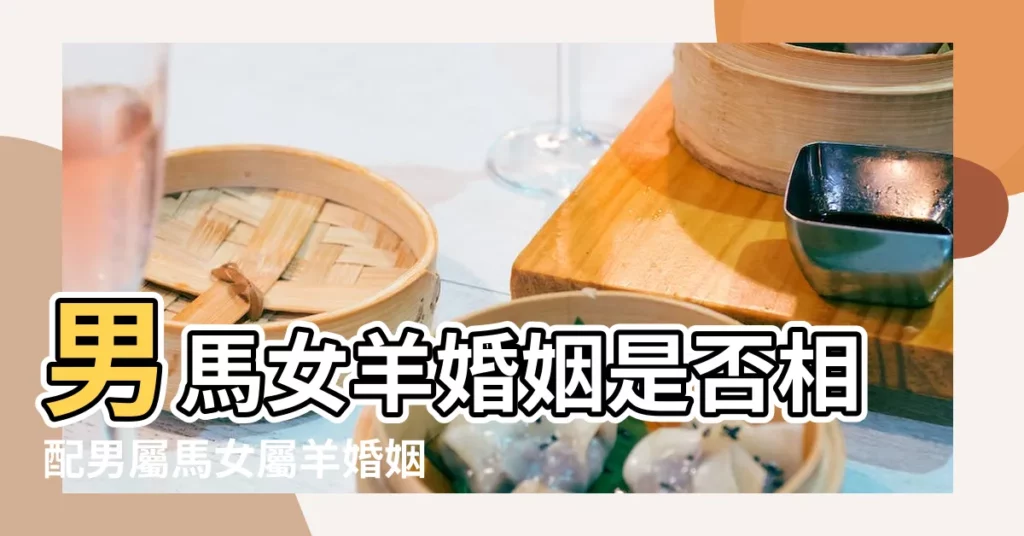 男馬女羊婚姻是否相配男屬馬女屬羊婚姻狀況 |馬和羊相配婚姻如何屬馬跟屬羊的婚姻配嗎 |屬羊男和屬馬女適合做夫妻嗎在一起婚姻合不合 |【屬馬與羊婚姻是否相配】