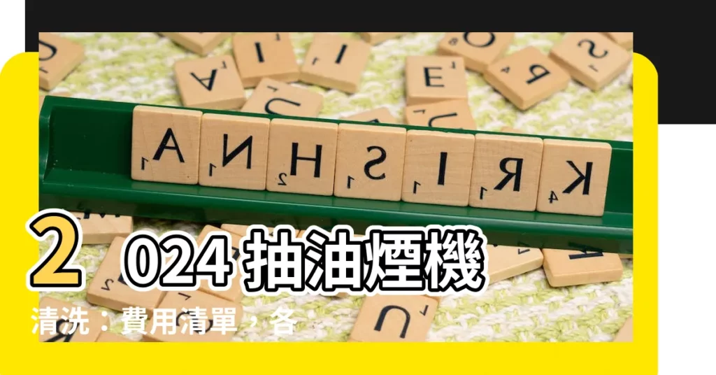 【清洗抽油煙機費用】2024 抽油煙機清洗：費用清單，各機型價格一次報給你！