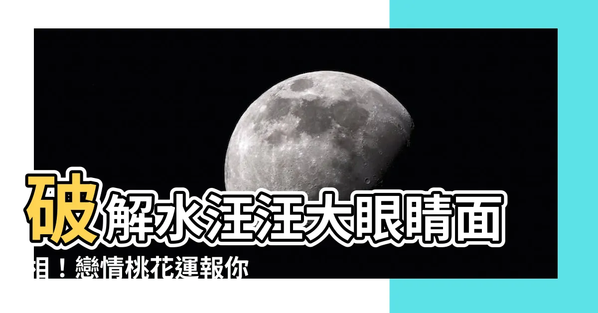 【水汪汪眼睛面相】破解水汪汪大眼睛面相！戀情桃花運報你知
