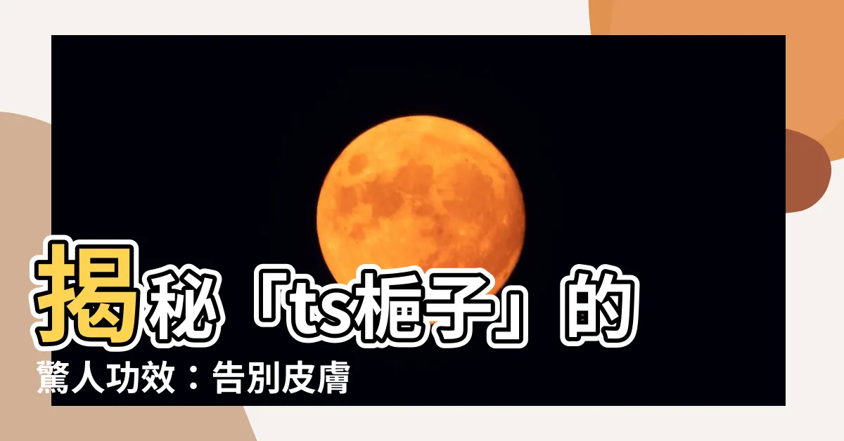 【ts梔子】揭秘「ts梔子」的驚人功效：告別皮膚煩惱，還你無暇美肌