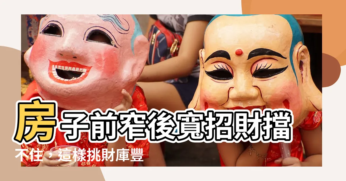 【房子前窄後寬】房子前窄後寬招財擋不住，這樣挑財庫豐厚，富貴如山！