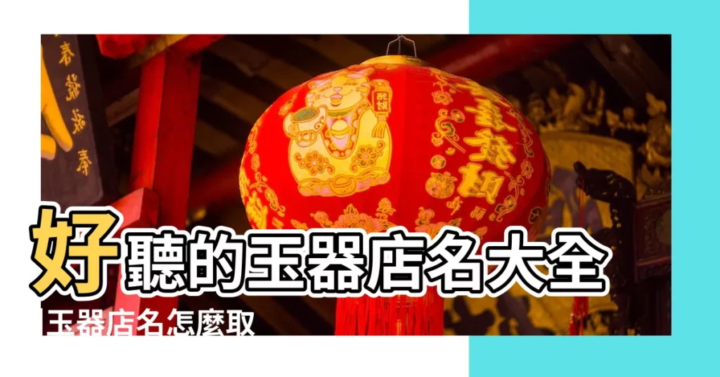 好聽的玉器店名大全 |玉器店名怎麼取 |好聽的玉器店名字 |【有關玉的店名字大全】