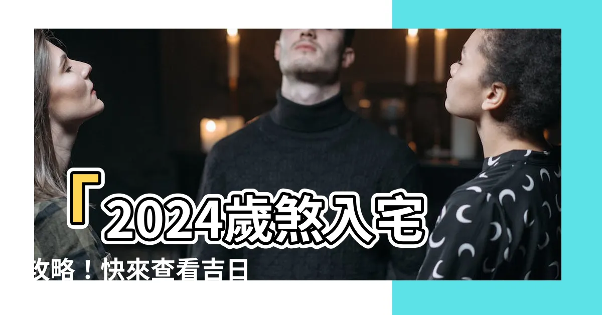 【歲煞入宅】「2024歲煞入宅攻略！快來查看吉日選擇！」