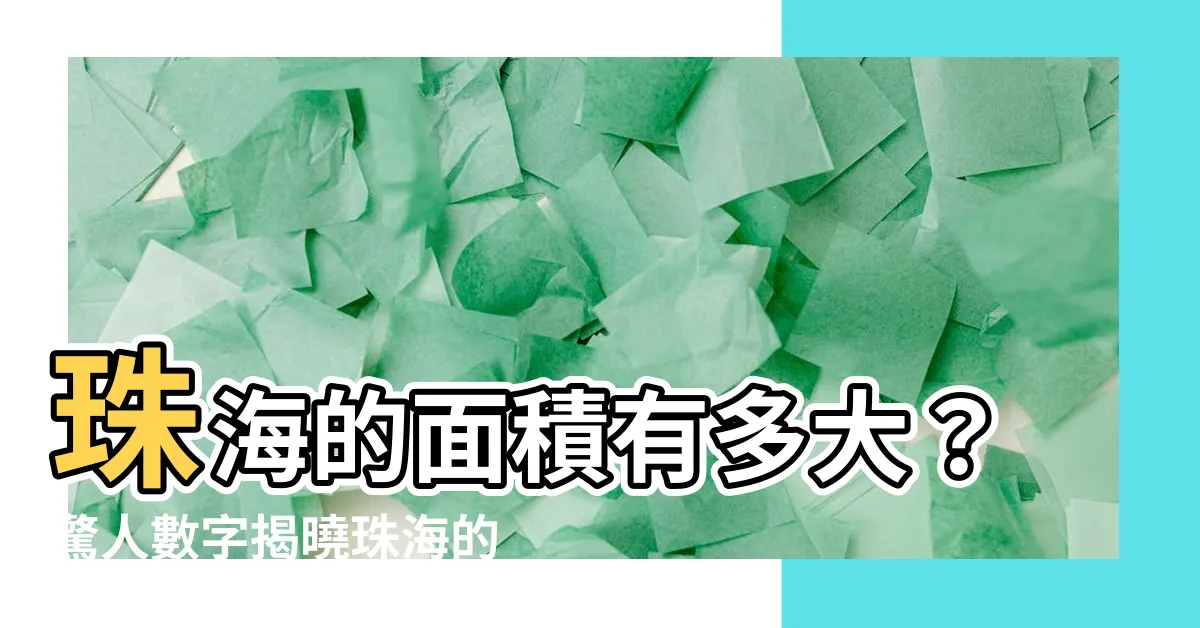 【珠海面積】珠海的面積有多大？驚人數字揭曉珠海的廣闊腹地！