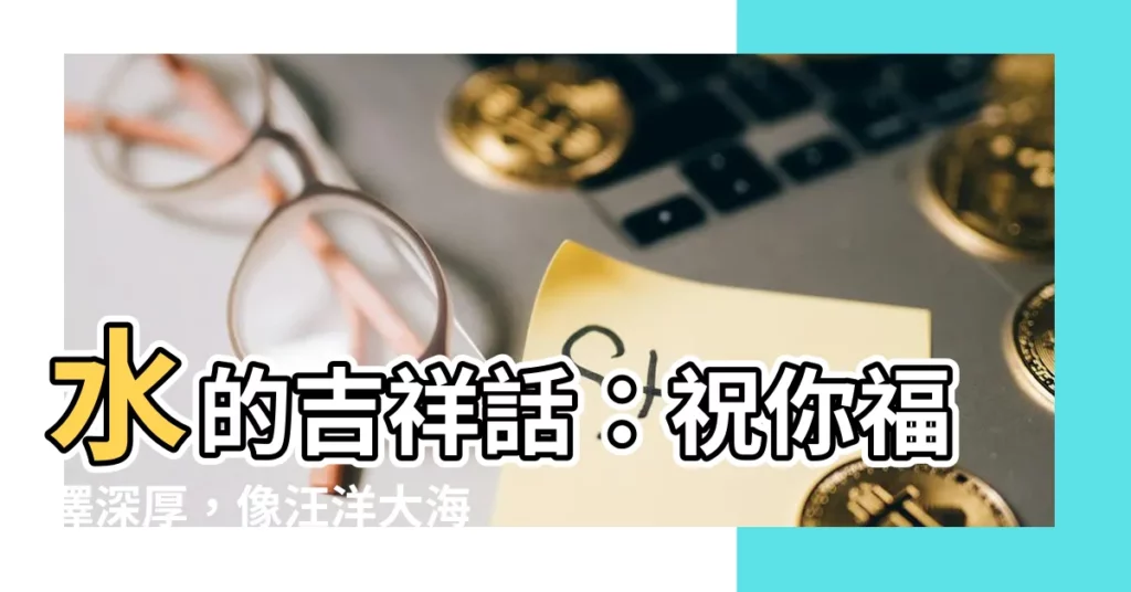 【水的吉祥話】水的吉祥話：祝你福澤深厚，像汪洋大海那般無邊無際！