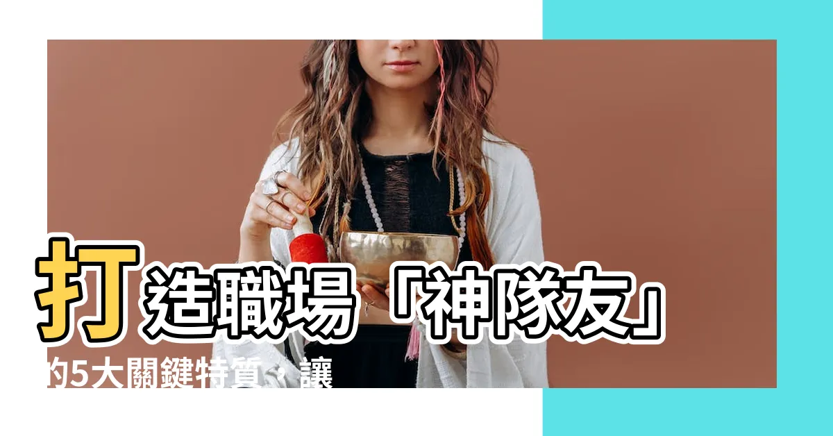 【神隊友條件】打造職場「神隊友」的5大關鍵特質，讓您事業一飛衝天！