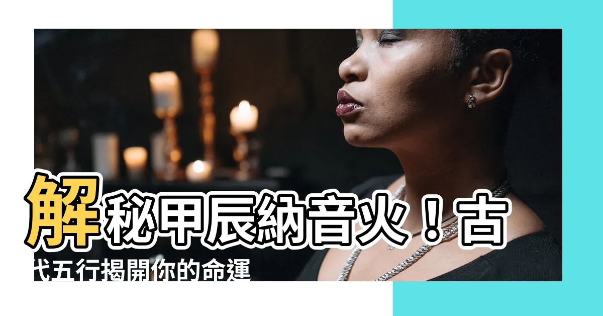 【甲辰納音】解秘甲辰納音火！古代五行揭開你的命運格局