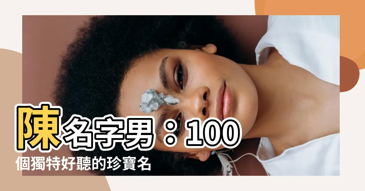 【陳名字男】陳名字男：100 個獨特好聽的珍寶名大全