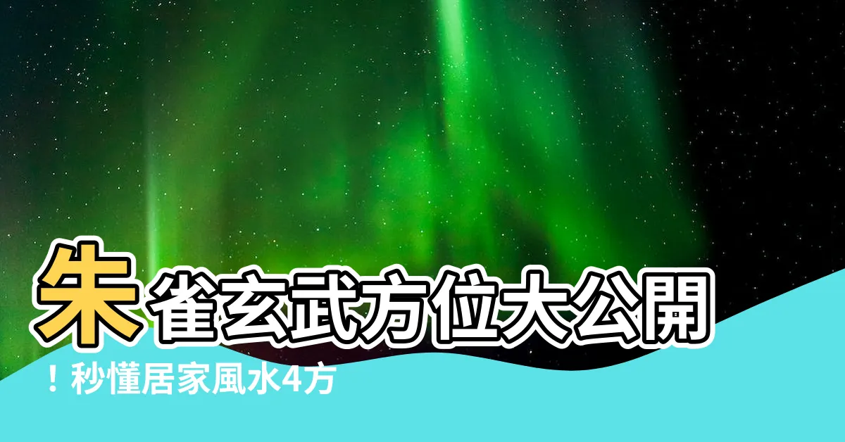 【朱雀玄武方位】朱雀玄武方位大公開！秒懂居家風水4方位，輕鬆旺財旺運！
