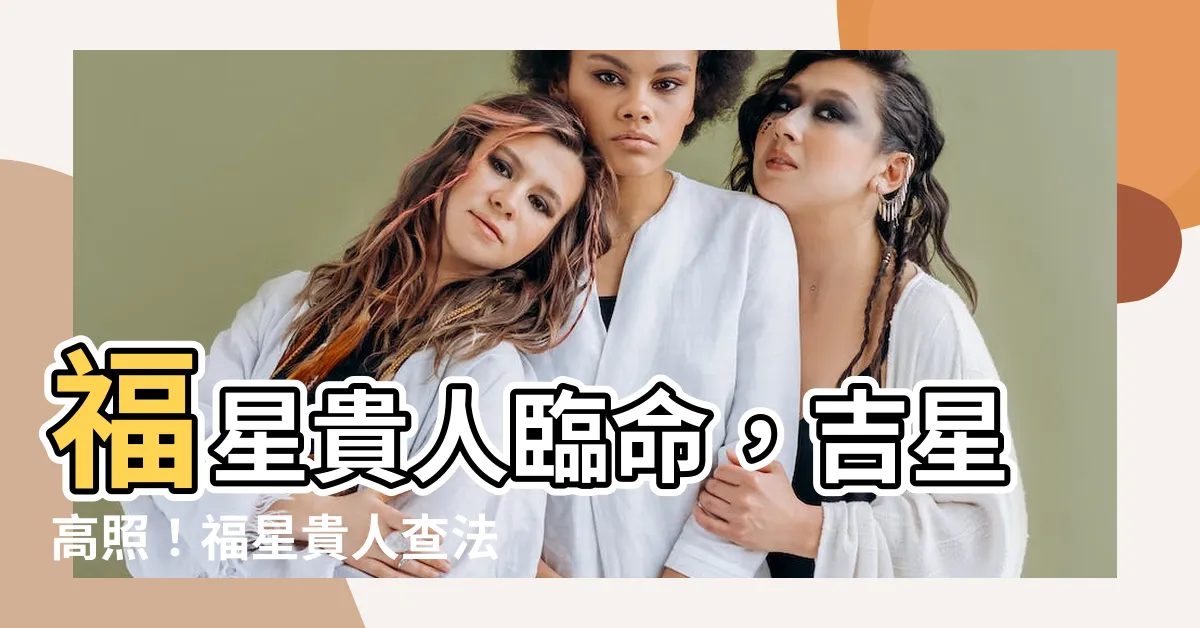 【福星貴人查法】福星貴人臨命，吉星高照！福星貴人查法大公開，讓你運勢亨通！