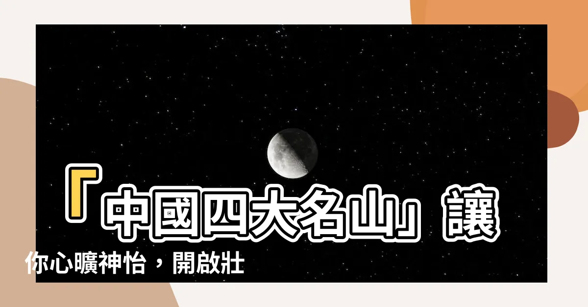 【中國四大名山】「中國四大名山」讓你心曠神怡，開啟壯麗自然之旅！