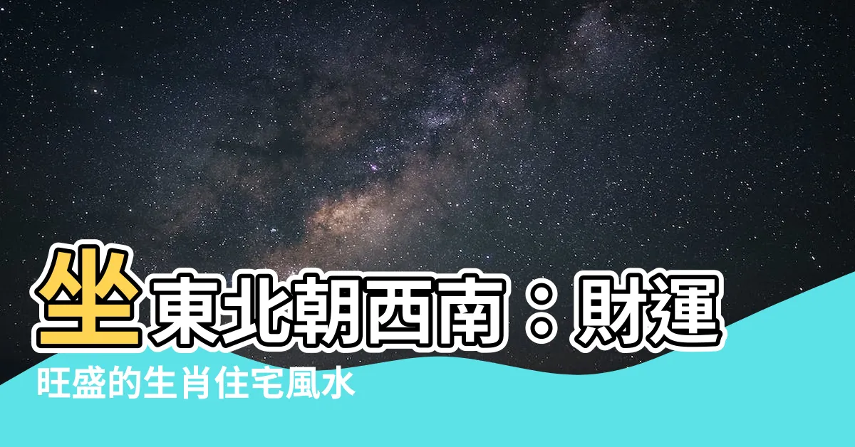【坐東北朝西南生肖】坐東北朝西南：財運旺盛的生肖住宅風水