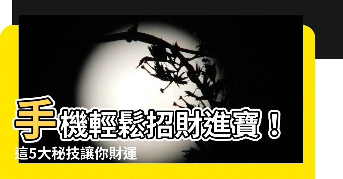 【手機放錢招財】手機輕鬆招財進寶！這5大秘技讓你財運亨通，桃花旺盛！