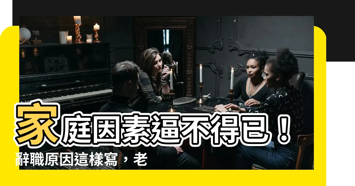 【家庭原因】家庭因素逼不得已！辭職原因這樣寫，老闆秒懂秒答應