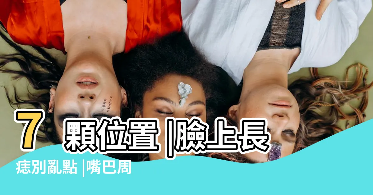 【貪吃痣位置】7顆位置 |臉上長痣別亂點 |嘴巴周圍長痣注意 |
