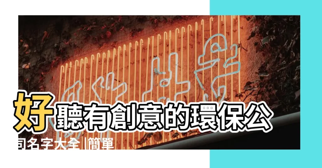 好聽有創意的環保公司名字大全 |簡單大氣的環保公司名稱 |環保公司起名字大全 |【綠色 環保的名字】