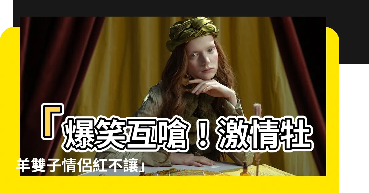 【牡羊雙子情侶】「爆笑互嗆！激情牡羊雙子情侶紅不讓」