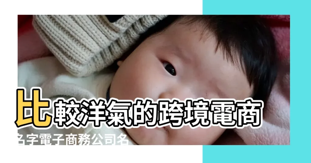 比較洋氣的跨境電商名字電子商務公司名字大全 |電子商務公司起名大全 |開一個電子商務公司起個什麼名字 |【開了個電子商務的公司名稱】